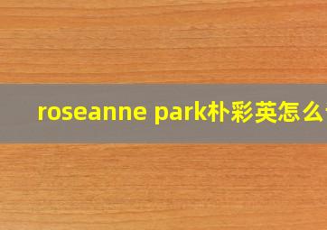 roseanne park朴彩英怎么读